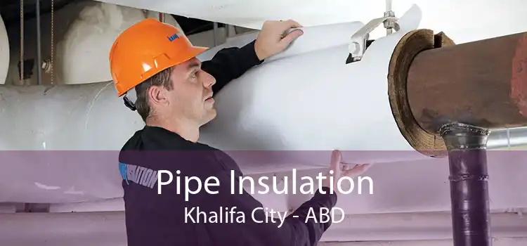 Pipe Insulation Khalifa City - ABD