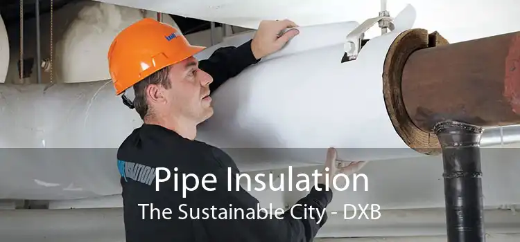 Pipe Insulation The Sustainable City - DXB