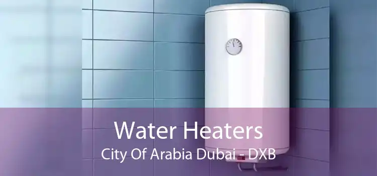 Water Heaters City Of Arabia Dubai - DXB